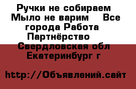 Ручки не собираем! Мыло не варим! - Все города Работа » Партнёрство   . Свердловская обл.,Екатеринбург г.